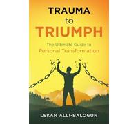 Trauma to Triumph: The Ultimate Guide to Personal Transformation