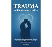 Trauma und Beziehungen heilen: Bindungsmuster verstehen und Vertrauen aufbauen - Nähe zulassen, Konflikte meistern und gesunde Partnerschaften gestalten (Trauma verstehen und heilen)