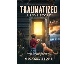 Traumatized, A Love Story: Healing the Wounds that Separate, Alienate, and Marginalize Us