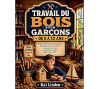 TRAVAIL DU BOIS POUR GARÇONS DE 8 À 12 ANS: Projets de bricolage pratiques pour développer la concentration, la créativité et des compétences utiles dans la vie réelle