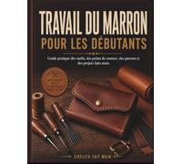 TRAVAIL DU MARRON POUR LES DÉBUTANTS: Guide pratique des outils, des points de couture, des patrons et des projets faits main