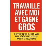 Travaille avec moi et Gagne Gros: 12 opportunités clés en main pour générer des revenus massifs et récurrents