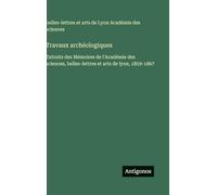 Travaux archéologiques: Extraits des Mémoires de l'Académie des sciences, belles-lettres et arts de lyon, 1859-1867