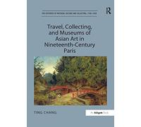 Travel, Collecting, and Museums of Asian Art in Nineteenth-Century Paris (The Histories of Material Culture and Collecting, 1700-1950)