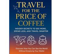 Travel for the Price of Coffee: Insider Secrets to See More, Spend Less, and Travel Smarter