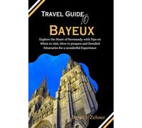 Travel Guide To Bayeux: Explore the Heart of Normandy with Tips on When to visit, How to prepare and Detailed Itineraries for a wonderful Experience (Amazing Collection Of Travel Destinations)