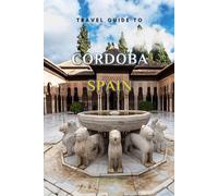 Travel Guide To Cordoba, Spain.: Your Go-To Resource for an Amazing Trip! (Europe Travel Guides)