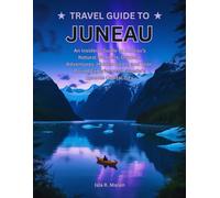 Travel Guide to Juneau: An Insider’s Guide to Juneau’s Natural Wonders, Outdoor Adventures, Hidden Gems, and Year-Round Experiences in Alaska’s Remote Capital City
