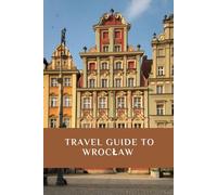 TRAVEL GUIDE TO WROCŁAW: Wrocław: A City of Charm and Character-Your Ultimate Travel Companion