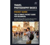 Travel Photography Basics: The Ultimate Pocket Guide for Beginners: Take Better Pictures While You Travel with Any Camera, Master Crowded Places, and Edit on Your Phone.