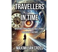 Travellers in Time: Mysteries and Unbelievable Stories Throughout History (The Mysteries of Maximilian Cross)