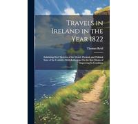 Travels in Ireland in the Year 1822: Exhibiting Brief Sketches of the Moral, Physical, and Political State of the Country: With Reflections On the Best Means of Improving Its Condition