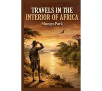 Travels in the Interior of Africa: The Complete Edition - A Scottish Explorer's Extraordinary Journey into the Heart of West Africa