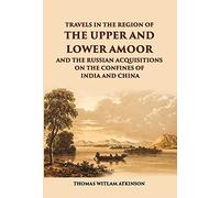 Travels In The Regions Of The Upper And Lower Amoor And The Russian Acquisitions On The Confines Of India And China