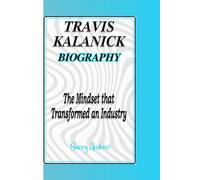 TRAVIS KALANICK BIOGRAPHY: The Mindset that Transformed an Industry