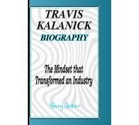 TRAVIS KALANICK BIOGRAPHY: The Mindset that Transformed an Industry