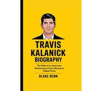 TRAVIS KALANICK BIOGRAPHY: The Path of an American Businessman from Startup to Global Fame (Titans of Risk and Reward: The Visionaries Who Reshaped Business & Investing)