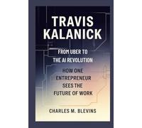TRAVIS KALANICK: From Uber to the AI Revolution-How One Entrepreneur Sees the Future of Work (The Impact Series: Music, Sports, and Business Visionaries)