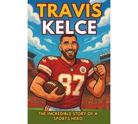 Travis Kelce Biography: The Incredible Story of a Sports Hero. (Thrilling Stories of the Athletes Who Redefined Their Sport)