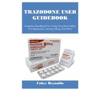 TRAZODONE USER GUIDEBOOK: Complete Handbook For Using Trazodone Safely For Depression, Anxiety, Sleep, And More