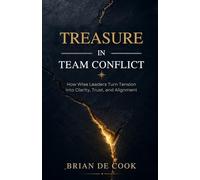 Treasure in Team Conflict: How Wise Leaders Turn Tension into Clarity, Trust, and Alignment