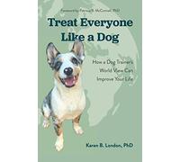 Treat Everyone Like a Dog: How a Dog Trainer's World View Can Improve Your Life