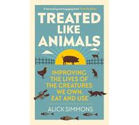 Treated Like Animals: Improving the Lives of the Creatures We Own, Eat and Use
