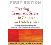 Treating Traumatic Stress in Children and Adolescents, First Edition: How to Foster Resilience through Attachment, Self-Regulation, and Competency