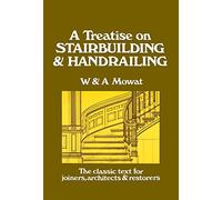 Treatise on Stairbuilding & Handrailing: Containing Numerous Examples Illustrating the Construction of the Various Classes of Wood Stairs