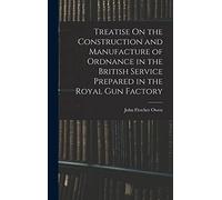 Treatise On the Construction and Manufacture of Ordnance in the British Service Prepared in the Royal Gun Factory
