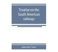 Treatise on the South American railways and the great international lines: published under the auspices of the Ministry of foment of the Oriental ... sent to the World's exhibition at Chicago.
