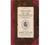 Treatises on the Sacraments: Catechism of the Church of Geneva, Forms of Prayer, and Confessions of Faith
