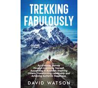 Trekking Fabulously: An arduous journey through improving yourself, succeeding in business, inspiring others, transforming leadership and achieving authentic happiness.