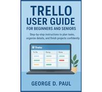 Trello User Guide for Beginners and Seniors: Step-by-step instructions to plan tasks, organize details, and finish projects confidently (Software for Productivity, Projects and Business)
