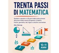 Trenta Passi di Matematica: Quaderno operativo in 30 giorni dalla quinta primaria alla prima media: esercizi progressivi, problemi, frazioni, geometria, dati, logica e soluzioni commentate