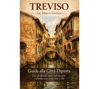 Treviso - La Marca Gioiosa - Guida alla Città Dipinta (Veneto da Scoprire - Le Guide Complete alle Città d'Arte e ai Tesori della Regione)