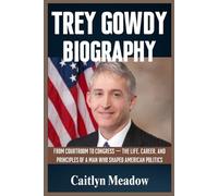 TREY GOWDY BIOGRAPHY: FROM COURTROOM TO CONGRESS - THE LIFE, CAREER, AND PRINCIPLES OF A MAN WHO SHAPED AMERICAN POLITICS