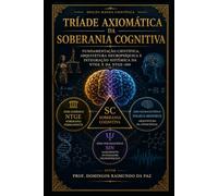 TRÍADE AXIOMÁTICA DA SOBERANIA COGNITIVA: Fundamentação Científica, Arquitetura Neuropsíquica e Integração Sistêmica da NTGE e da NTGE-360 (EDIÇÃO CIENTÍFICA - NOVA TEORIA GERAL DO ESTADO)