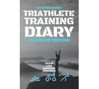 Triathlete Training Diary: Ultimate Edition: Train-Log-Improve-Succeed: The Ideal Log Book Journal For Faster Stronger Performance Improvement.