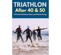 Triathlon After 40 & 50: A Practical Guide to Start and Finish Strong (Active After 50)