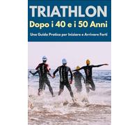Triathlon Dopo i 40 e i 50 Anni: Una Guida Pratica per Iniziare e Arrivare Forti (Attivi dopo i 50 anni)