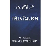 Triathlon: Get Results - Train, Log, Improve, Enjoy! Triathlon Training Journal: The Ideal Performance Improvement Tool For Triathletes.