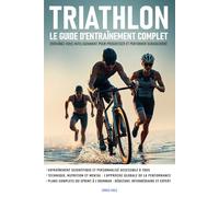 Triathlon : Le guide d’entraînement complet: Entraînez-vous intelligemment pour progresser et performer durablement
