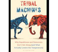 Tribal Machines:: Why Republicans and Democrats Don’t Get Along (and What Actually Lowers the Temperature)