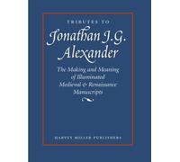 Tributes to Jonathan J.G. Alexander: The Making and Meaning of Illuminated Medieval & Renaissance Manuscripts, Art & Architecture
