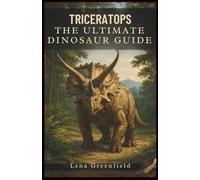 Triceratops: The Ultimate Dinosaur Guide: Everything You Need to Know About the Three Horned Giant, Its Discovery, Evolution, Fossils, Diet, Predators, and Extinction
