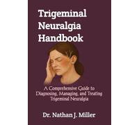 Trigeminal Neuralgia Handbook: A Comprehensive Guide to Diagnosing, Managing, and Treating Trigeminal Neuralgia