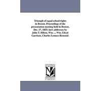 Triumph of equal school rights in Boston. Proceedings of the presentation meeting held in Boston, Dec. 17, 1855; incl. addresses by John T. Hilton, ... Wm. Lloyd Garrison, Charles Lennox Remond.