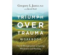 Triumph Over Trauma Workbook: The 12-Week Journey to Lasting Wholeness and Healing