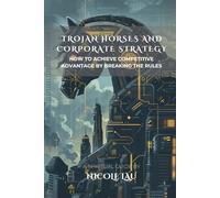 Trojan Horses and Corporate Strategy: How to Achieve Competitive Advantage by Breaking the Rules